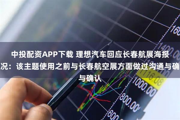 中投配资APP下载 理想汽车回应长春航展海报情况：该主题使用之前与长春航空展方面做过沟通与确认