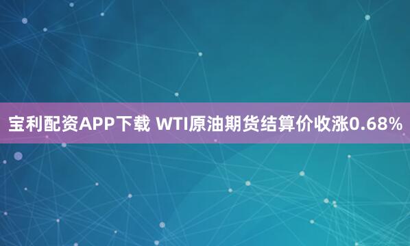 宝利配资APP下载 WTI原油期货结算价收涨0.68%