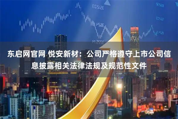 东启网官网 悦安新材：公司严格遵守上市公司信息披露相关法律法规及规范性文件