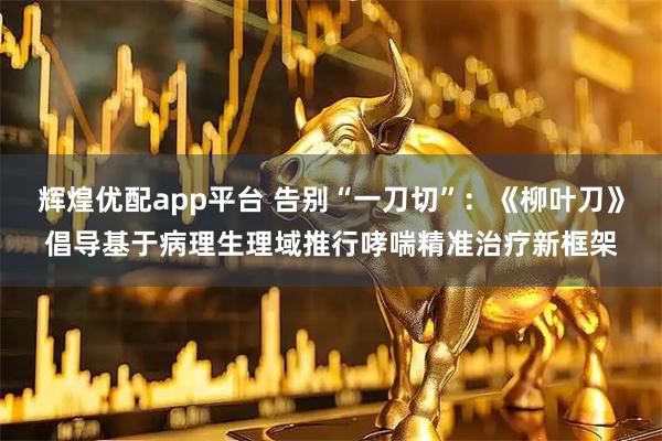 辉煌优配app平台 告别“一刀切”：《柳叶刀》倡导基于病理生理域推行哮喘精准治疗新框架