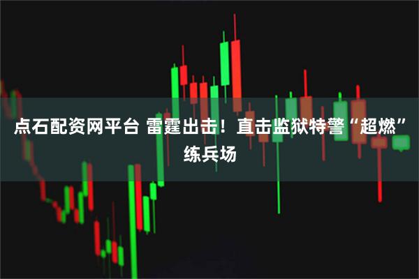 点石配资网平台 雷霆出击！直击监狱特警“超燃”练兵场