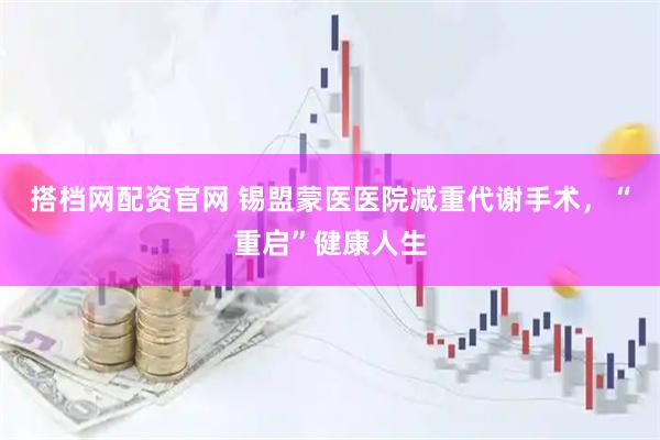 搭档网配资官网 锡盟蒙医医院减重代谢手术，“重启”健康人生