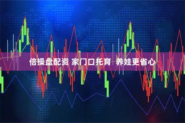 倍操盘配资 家门口托育  养娃更省心