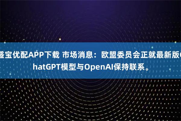盛宝优配APP下载 市场消息：欧盟委员会正就最新版ChatGPT模型与OpenAI保持联系。