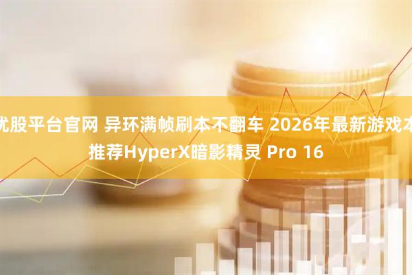 优股平台官网 异环满帧刷本不翻车 2026年最新游戏本推荐HyperX暗影精灵 Pro 16