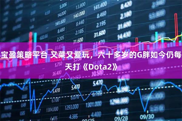 宝盈策略平台 又菜又爱玩，六十多岁的G胖如今仍每天打《Dota2》