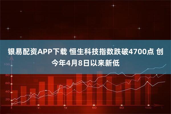 银易配资APP下载 恒生科技指数跌破4700点 创今年4月8日以来新低