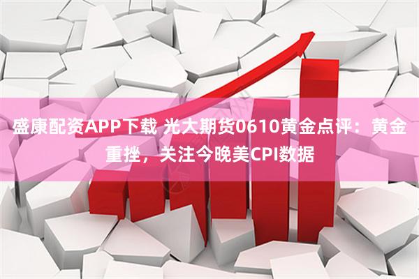 盛康配资APP下载 光大期货0610黄金点评：黄金重挫，关注今晚美CPI数据