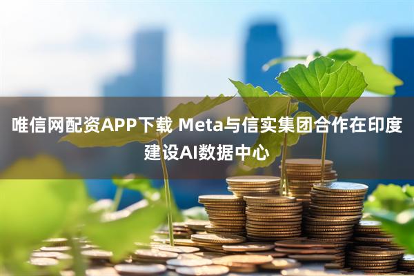 唯信网配资APP下载 Meta与信实集团合作在印度建设AI数据中心